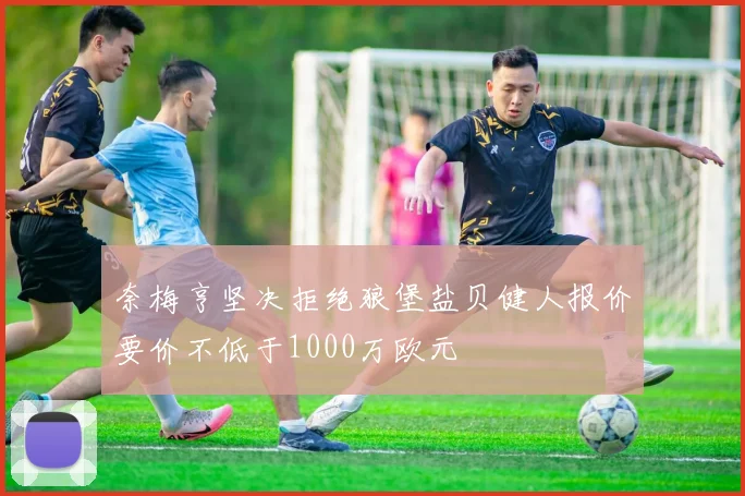 奈梅亨坚决拒绝狼堡盐贝健人报价要价不低于1000万欧元