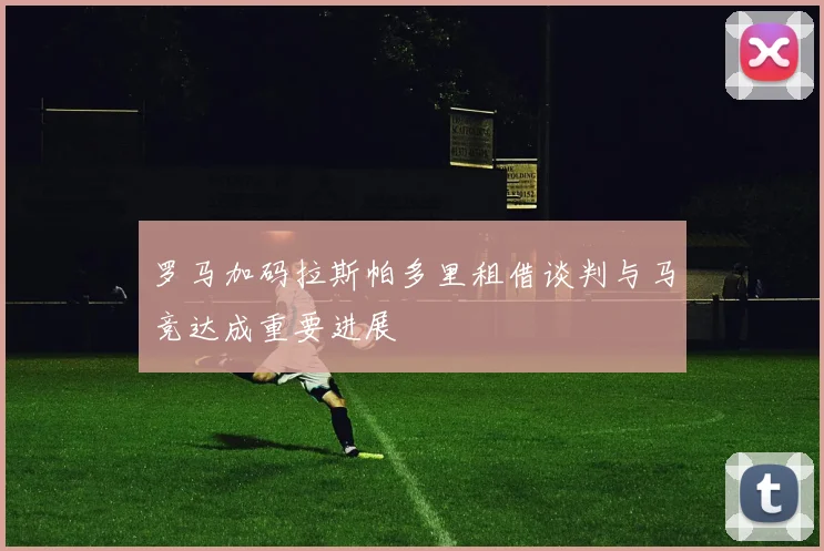 罗马加码拉斯帕多里租借谈判与马竞达成重要进展