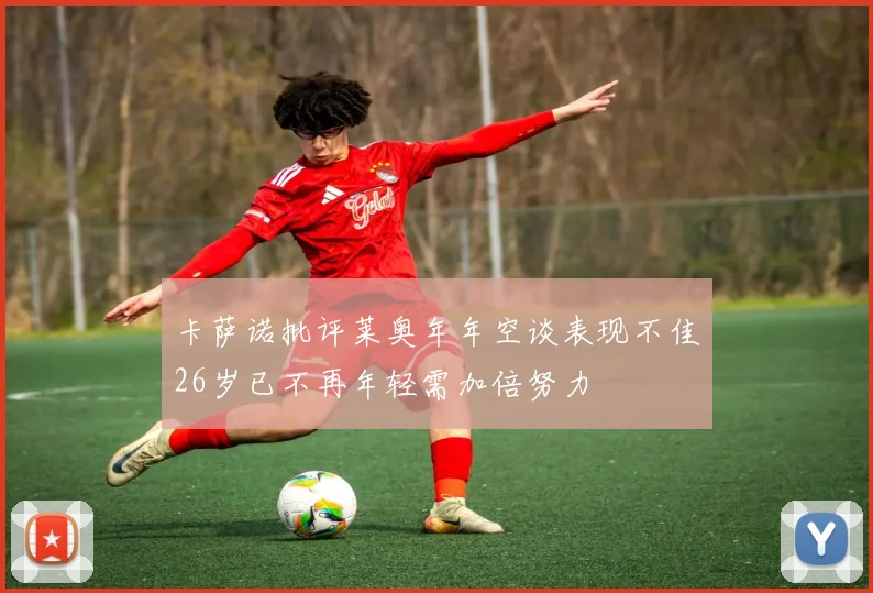 卡萨诺批评莱奥年年空谈表现不佳26岁已不再年轻需加倍努力