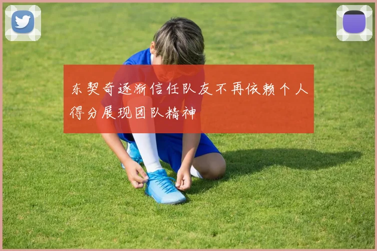东契奇逐渐信任队友不再依赖个人得分展现团队精神