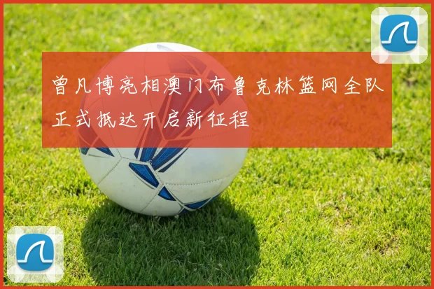 曾凡博亮相澳门布鲁克林篮网全队正式抵达开启新征程