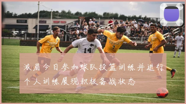 浓眉今日参加球队投篮训练并进行个人训练展现积极备战状态