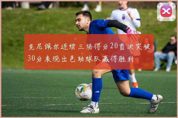 克尼佩尔连续三场得分20首次突破30分表现出色助球队赢得胜利