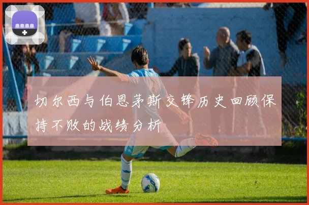 切尔西与伯恩茅斯交锋历史回顾保持不败的战绩分析
