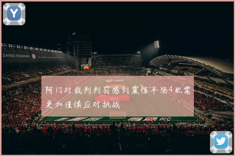 阿门对裁判判罚感到震惊半场4犯需更加谨慎应对挑战