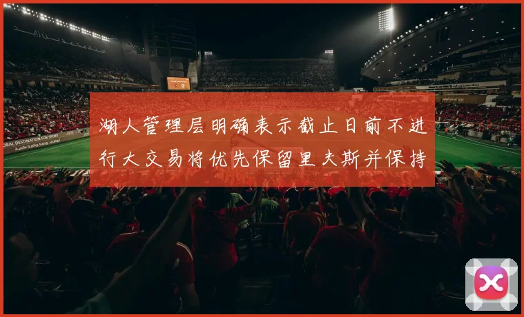 湖人管理层明确表示截止日前不进行大交易将优先保留里夫斯并保持灵活性