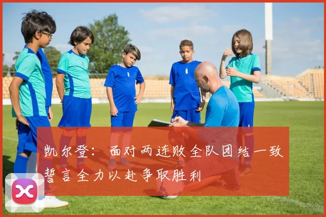 凯尔登：面对两连败全队团结一致誓言全力以赴争取胜利