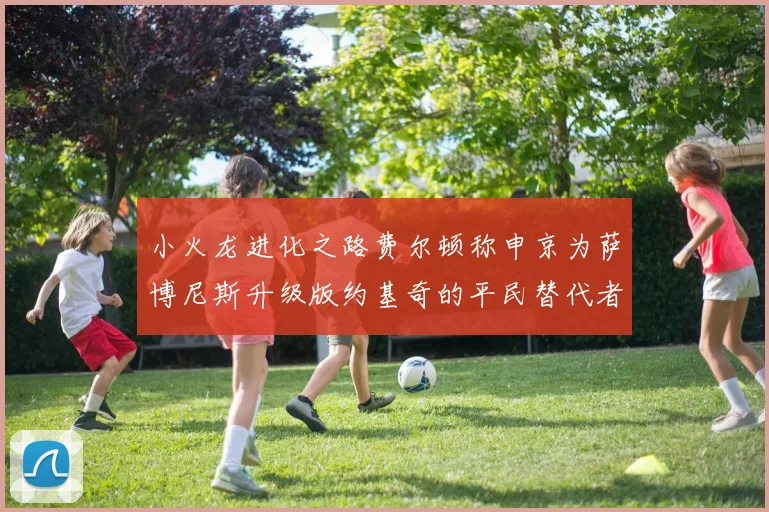 小火龙进化之路费尔顿称申京为萨博尼斯升级版约基奇的平民替代者