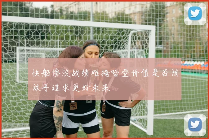 快船惨淡战绩难掩哈登价值是否该放手追求更好未来