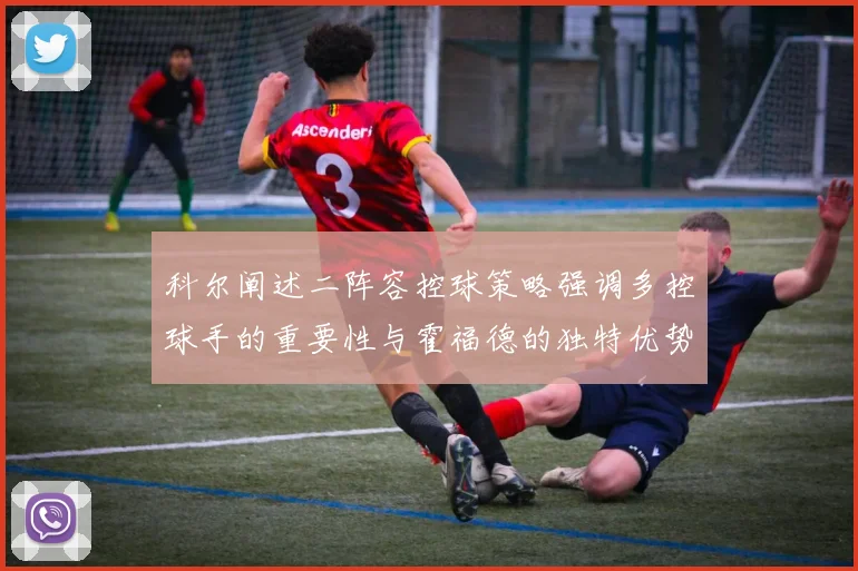 科尔阐述二阵容控球策略强调多控球手的重要性与霍福德的独特优势