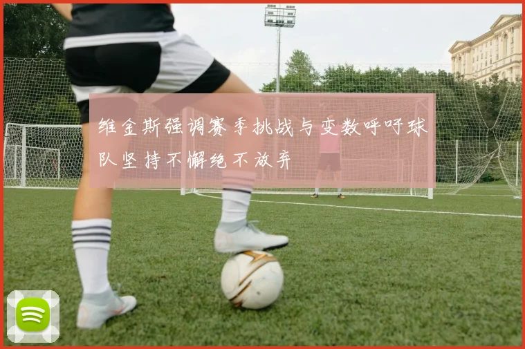 维金斯强调赛季挑战与变数呼吁球队坚持不懈绝不放弃