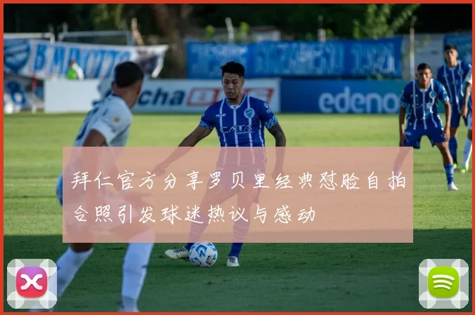 拜仁官方分享罗贝里经典怼脸自拍合照引发球迷热议与感动