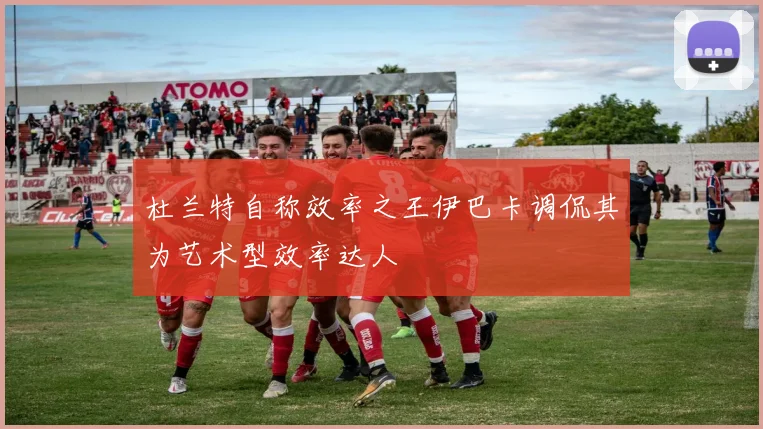 杜兰特自称效率之王伊巴卡调侃其为艺术型效率达人