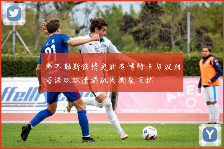 那不勒斯伤情更新洛博特卡与波利塔诺双双遭遇肌肉撕裂困扰