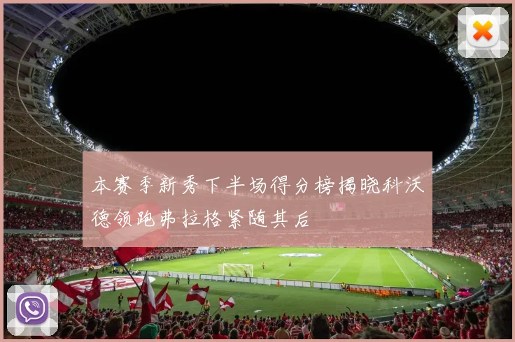 本赛季新秀下半场得分榜揭晓科沃德领跑弗拉格紧随其后