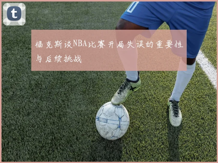 福克斯谈NBA比赛开局失误的重要性与后续挑战