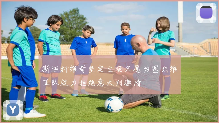斯坦科维奇坚定立场只愿为塞尔维亚队效力拒绝意大利邀请