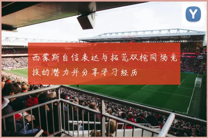 西蒙斯自信表达与拓荒双枪同场竞技的潜力并分享学习经历