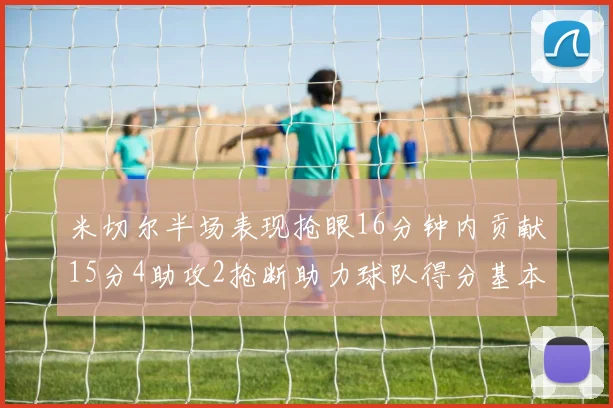 米切尔半场表现抢眼16分钟内贡献15分4助攻2抢断助力球队得分基本盘
