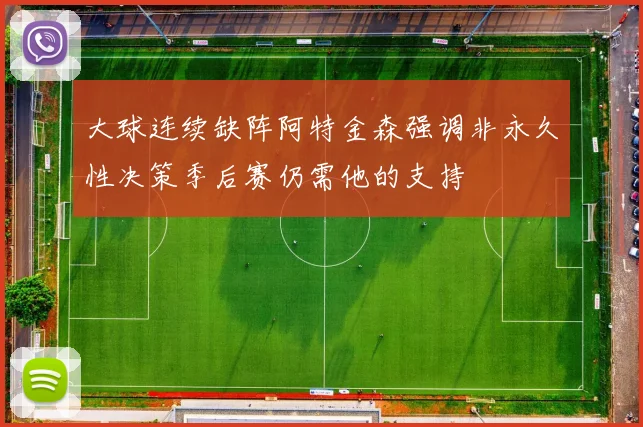 大球连续缺阵阿特金森强调非永久性决策季后赛仍需他的支持