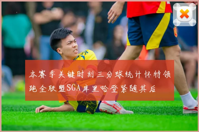 本赛季关键时刻三分球统计怀特领跑全联盟SGA库里哈登紧随其后