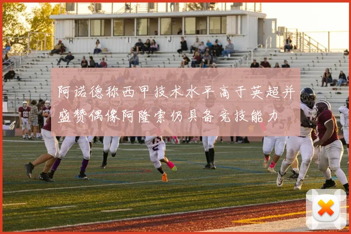 阿诺德称西甲技术水平高于英超并盛赞偶像阿隆索仍具备竞技能力