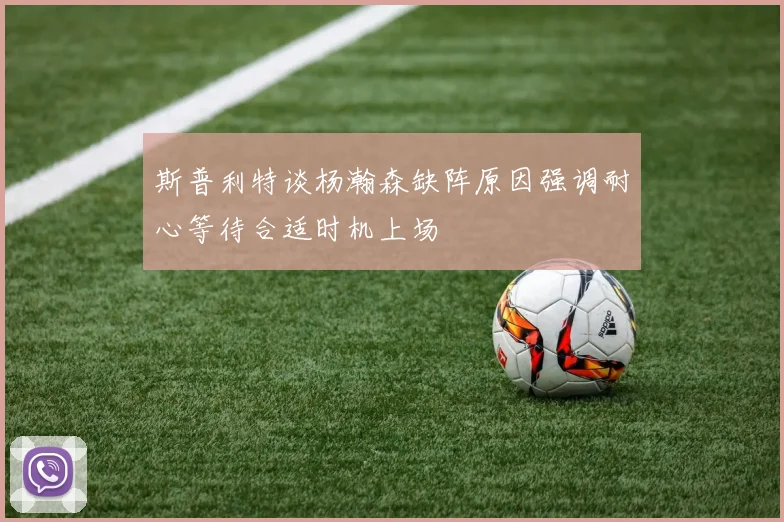 斯普利特谈杨瀚森缺阵原因强调耐心等待合适时机上场