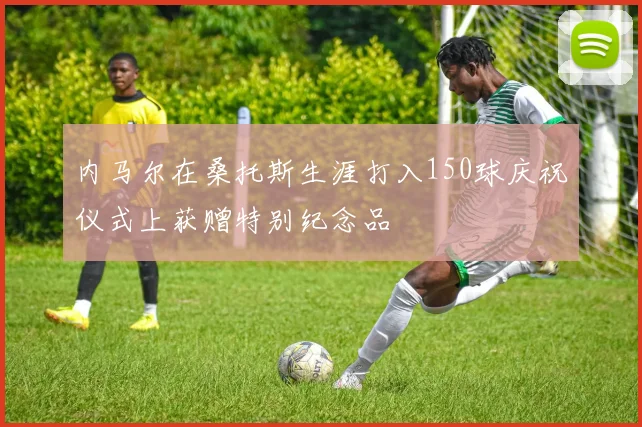 内马尔在桑托斯生涯打入150球庆祝仪式上获赠特别纪念品