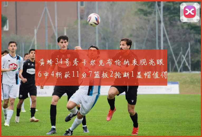 黄蜂34号秀卡尔克布伦纳表现亮眼6中4斩获11分7篮板2抢断1盖帽值得期待