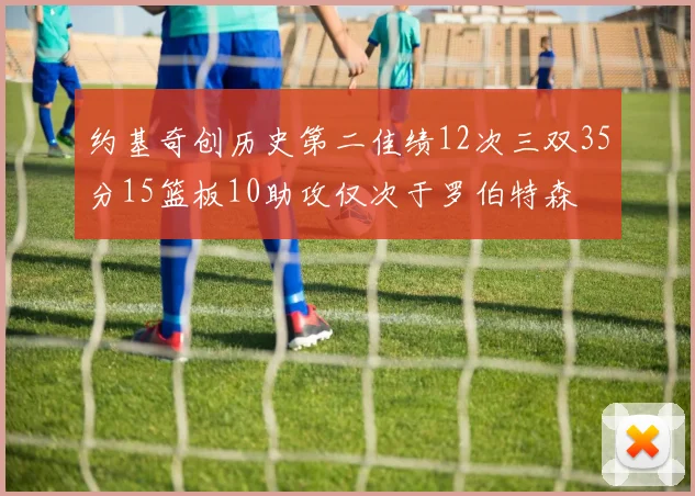 约基奇创历史第二佳绩12次三双35分15篮板10助攻仅次于罗伯特森