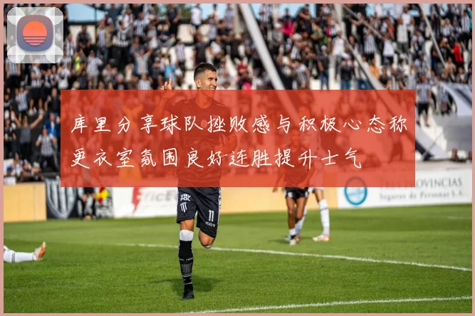 库里分享球队挫败感与积极心态称更衣室氛围良好连胜提升士气