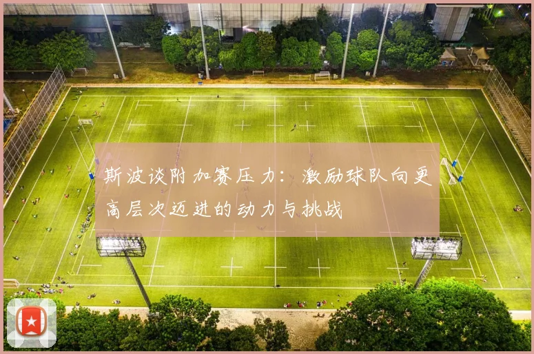 斯波谈附加赛压力：激励球队向更高层次迈进的动力与挑战