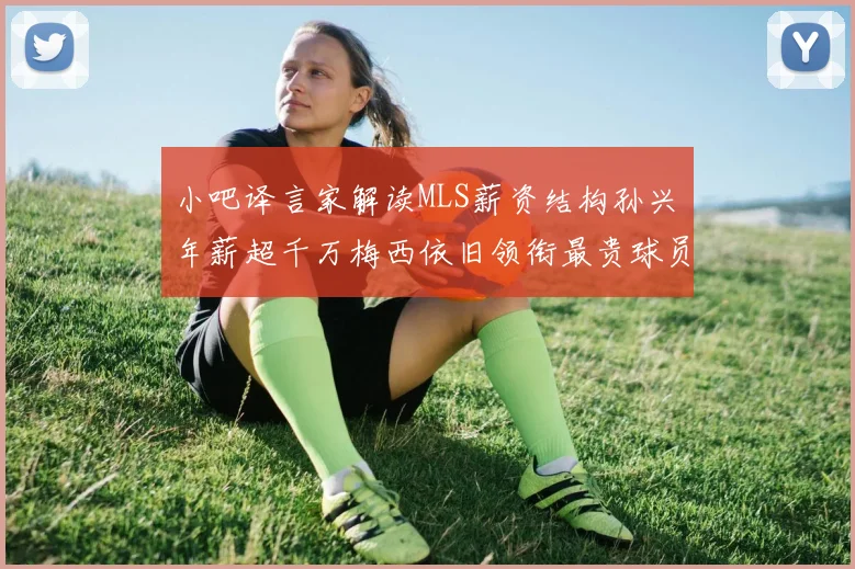 小吧译言家解读MLS薪资结构孙兴慜年薪超千万梅西依旧领衔最贵球员