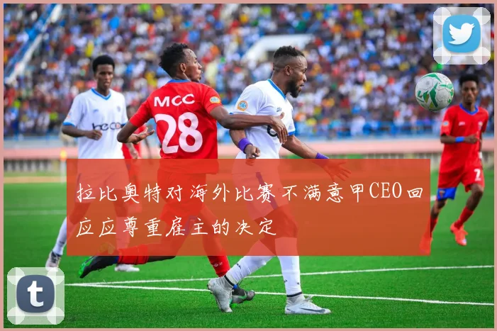 拉比奥特对海外比赛不满意甲CEO回应应尊重雇主的决定