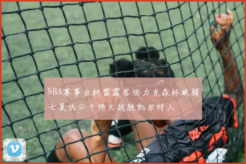 NBA赛事分析雷霆客场力克森林狼骑士复仇公牛热火战胜凯尔特人