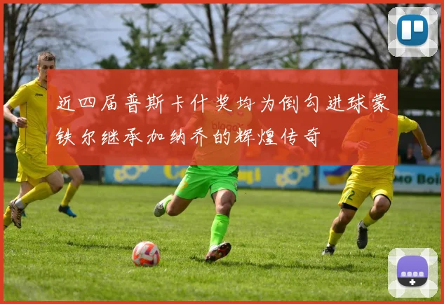 近四届普斯卡什奖均为倒勾进球蒙铁尔继承加纳乔的辉煌传奇
