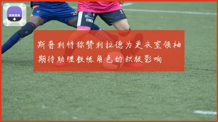 斯普利特称赞利拉德为更衣室领袖期待助理教练角色的积极影响
