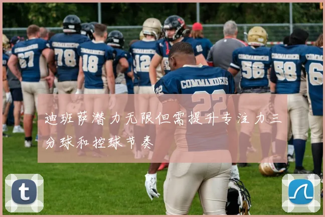 迪班萨潜力无限但需提升专注力三分球和控球节奏