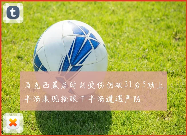 马克西最后时刻受伤仍砍31分5助上半场表现抢眼下半场遭遇严防