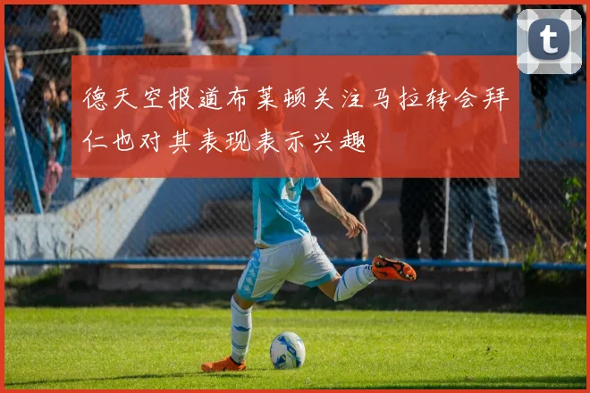 德天空报道布莱顿关注马拉转会拜仁也对其表现表示兴趣