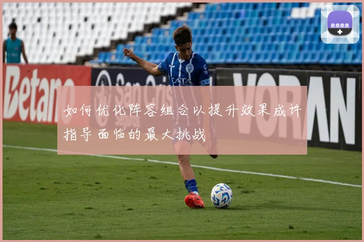 如何优化阵容组合以提升效果成许指导面临的最大挑战