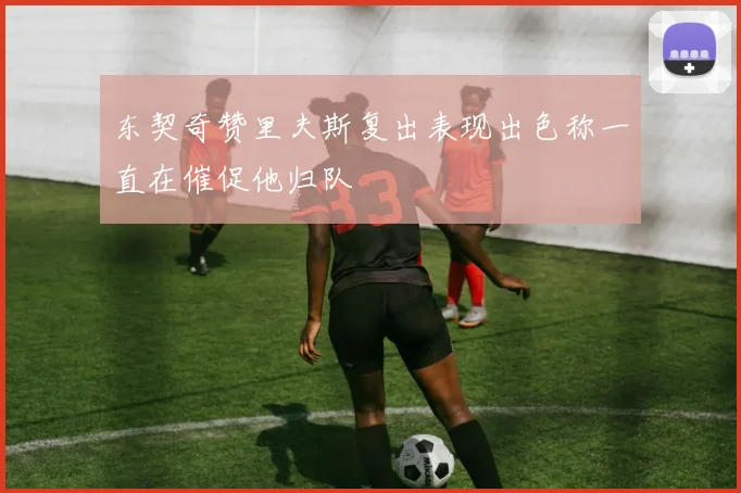 东契奇赞里夫斯复出表现出色称一直在催促他归队