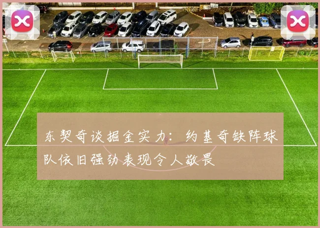 东契奇谈掘金实力：约基奇缺阵球队依旧强劲表现令人敬畏