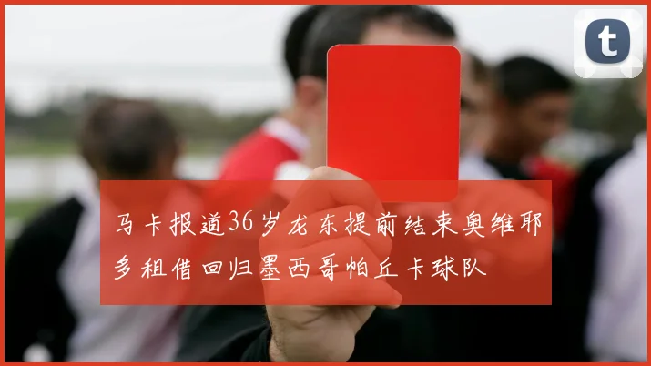 马卡报道36岁龙东提前结束奥维耶多租借回归墨西哥帕丘卡球队