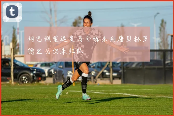 姆巴佩重返皇马合练米利唐贝林罗德里戈仍未归队
