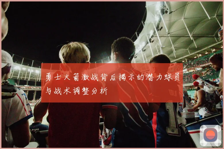 勇士火箭激战背后揭示的潜力球员与战术调整分析