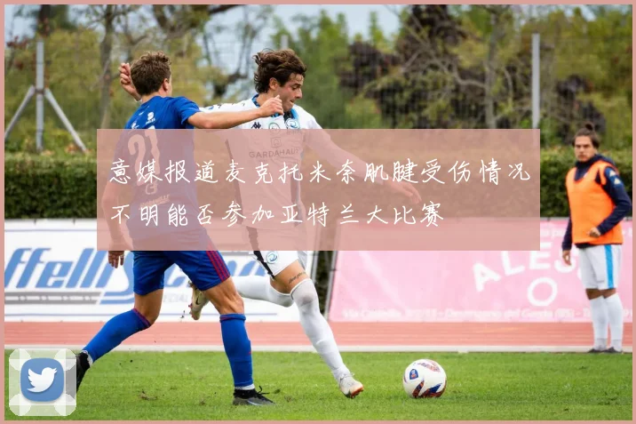 意媒报道麦克托米奈肌腱受伤情况不明能否参加亚特兰大比赛