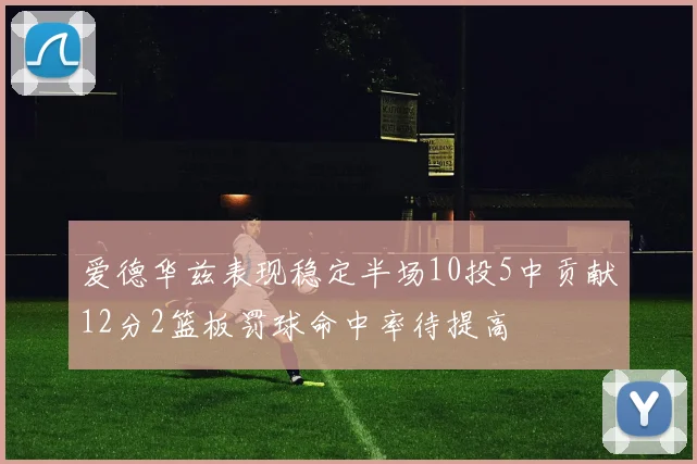 爱德华兹表现稳定半场10投5中贡献12分2篮板罚球命中率待提高