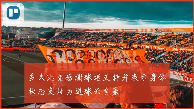 多夫比克感谢球迷支持并表示身体状态良好为进球而自豪