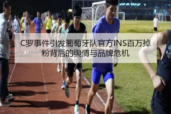 C罗事件引发葡萄牙队官方INS百万掉粉背后的舆情与品牌危机（CSLBuyBalls）